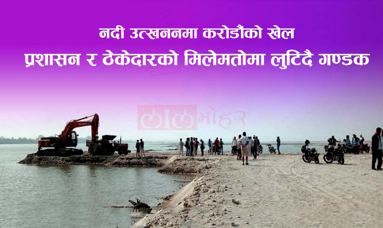 नदी उत्खननमा करोडौंको खेल, प्रशासन र ठेकेदारको मिलेमतोमा लुटिदैछ गण्डक